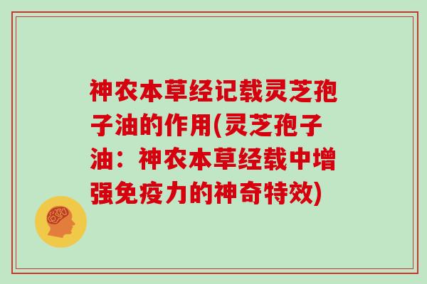 神农本草经记载灵芝孢子油的作用(灵芝孢子油：神农本草经载中增强免疫力的神奇特效)