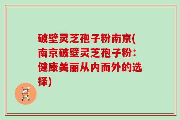 破壁灵芝孢子粉南京(南京破壁灵芝孢子粉：健康美丽从内而外的选择)