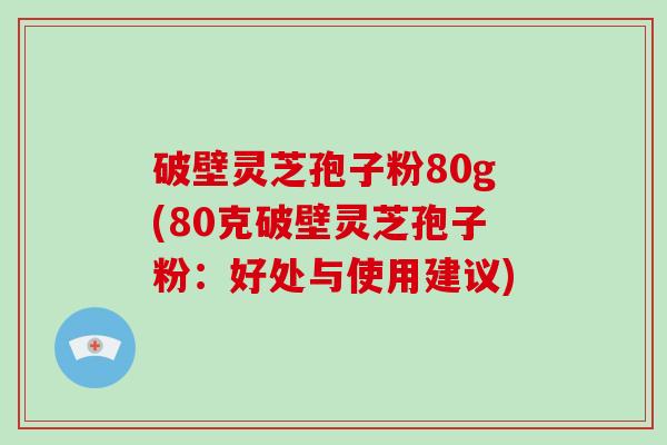 破壁灵芝孢子粉80g(80克破壁灵芝孢子粉：好处与使用建议)