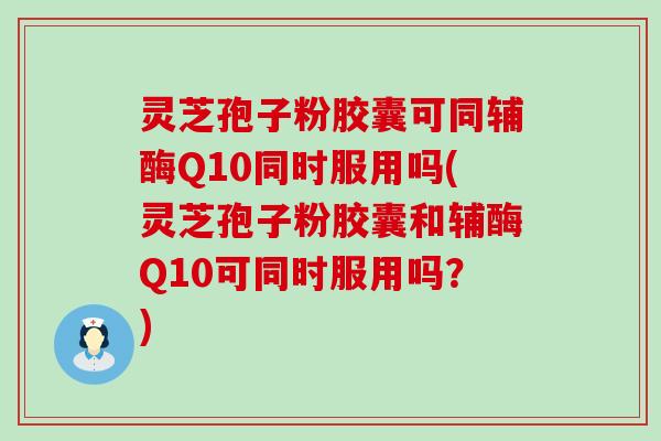 灵芝孢子粉胶囊可同辅酶Q10同时服用吗(灵芝孢子粉胶囊和辅酶Q10可同时服用吗？)