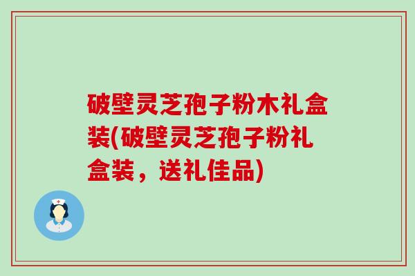 破壁灵芝孢子粉木礼盒装(破壁灵芝孢子粉礼盒装，送礼佳品)