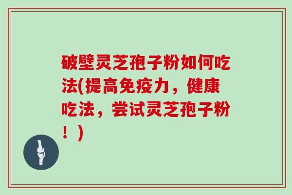 破壁灵芝孢子粉如何吃法(提高免疫力，健康吃法，尝试灵芝孢子粉！)