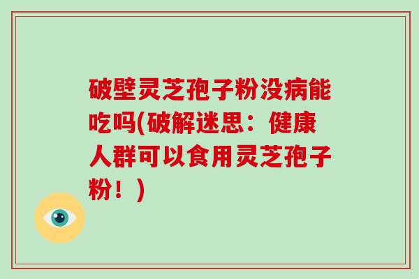 破壁灵芝孢子粉没能吃吗(破解迷思：健康人群可以食用灵芝孢子粉！)