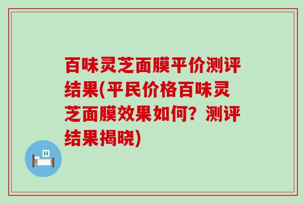 百味灵芝面膜平价测评结果(平民价格百味灵芝面膜效果如何？测评结果揭晓)