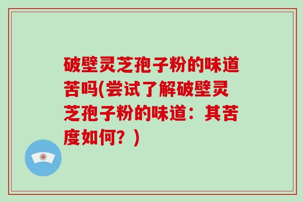 破壁灵芝孢子粉的味道苦吗(尝试了解破壁灵芝孢子粉的味道：其苦度如何？)