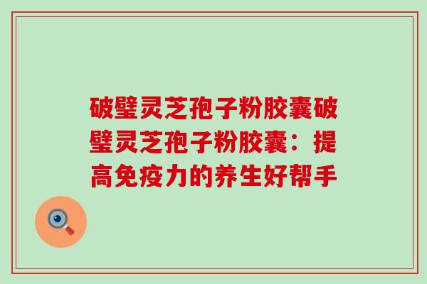 破璧灵芝孢子粉胶囊破璧灵芝孢子粉胶囊：提高免疫力的养生好帮手