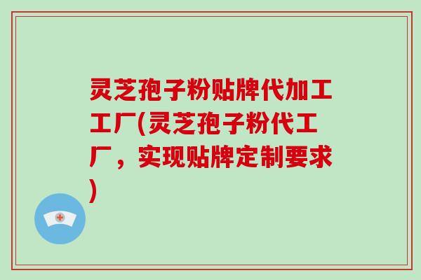 灵芝孢子粉贴牌代加工工厂(灵芝孢子粉代工厂，实现贴牌定制要求)