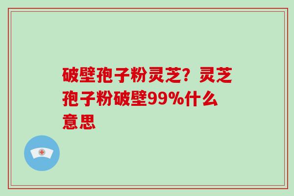 破壁孢子粉灵芝？灵芝孢子粉破壁99%什么意思