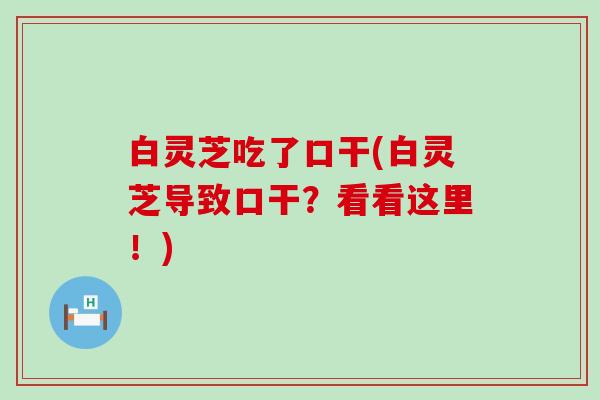 白灵芝吃了口干(白灵芝导致口干？看看这里！)