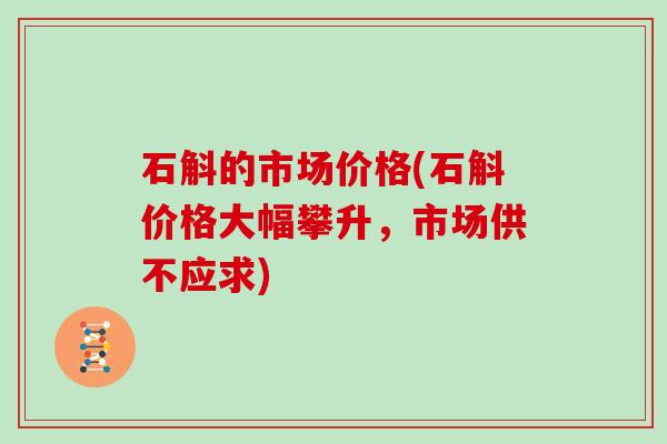 石斛的市场价格(石斛价格大幅攀升，市场供不应求)