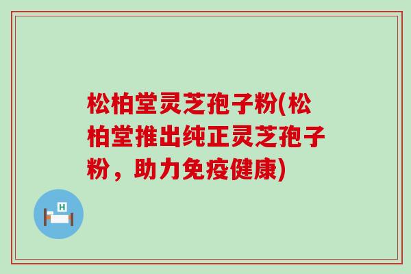 松柏堂灵芝孢子粉(松柏堂推出纯正灵芝孢子粉，助力免疫健康)