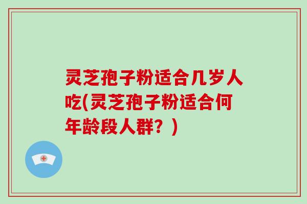 灵芝孢子粉适合几岁人吃(灵芝孢子粉适合何年龄段人群？)