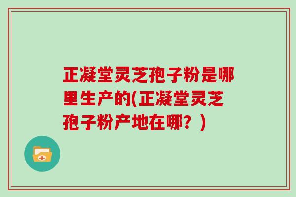 正凝堂灵芝孢子粉是哪里生产的(正凝堂灵芝孢子粉产地在哪？)