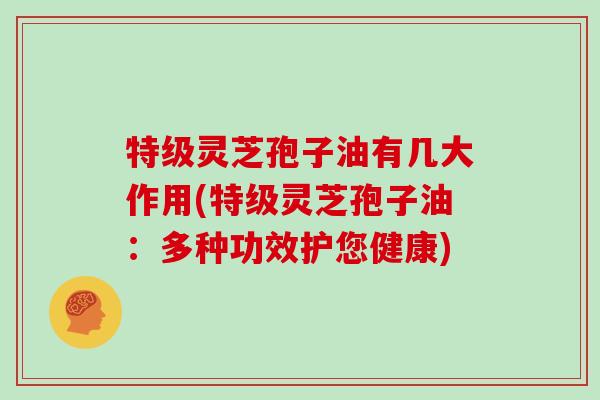 特级灵芝孢子油有几大作用(特级灵芝孢子油：多种功效护您健康)