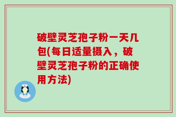 破壁灵芝孢子粉一天几包(每日适量摄入，破壁灵芝孢子粉的正确使用方法)