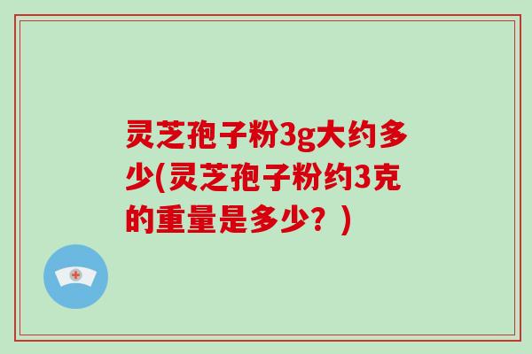 灵芝孢子粉3g大约多少(灵芝孢子粉约3克的重量是多少？)