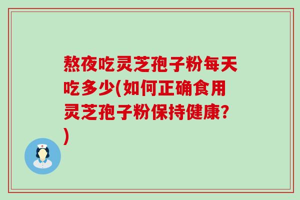 熬夜吃灵芝孢子粉每天吃多少(如何正确食用灵芝孢子粉保持健康？)