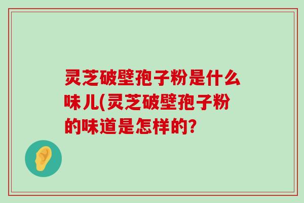 灵芝破壁孢子粉是什么味儿(灵芝破壁孢子粉的味道是怎样的？