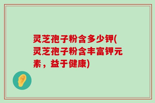 灵芝孢子粉含多少钾(灵芝孢子粉含丰富钾元素，益于健康)