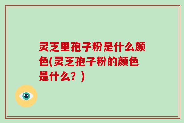 灵芝里孢子粉是什么颜色(灵芝孢子粉的颜色是什么？)