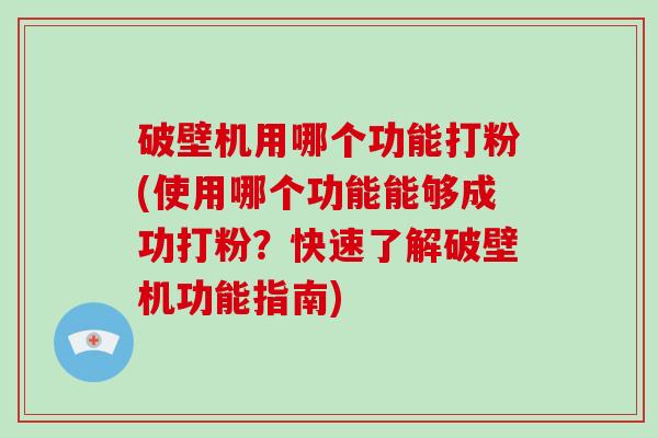 破壁机用哪个功能打粉(使用哪个功能能够成功打粉？快速了解破壁机功能指南)