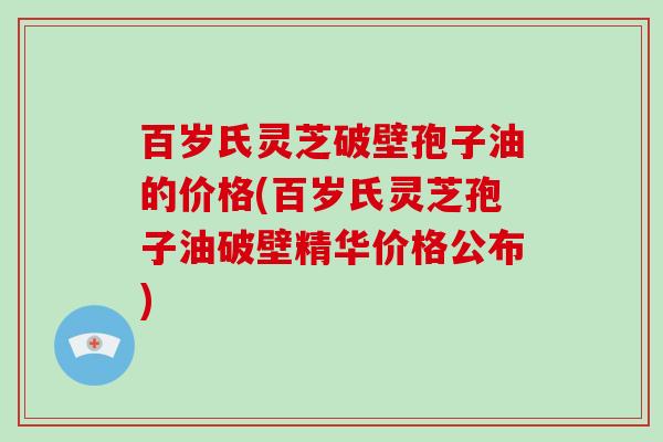 百岁氏灵芝破壁孢子油的价格(百岁氏灵芝孢子油破壁精华价格公布)