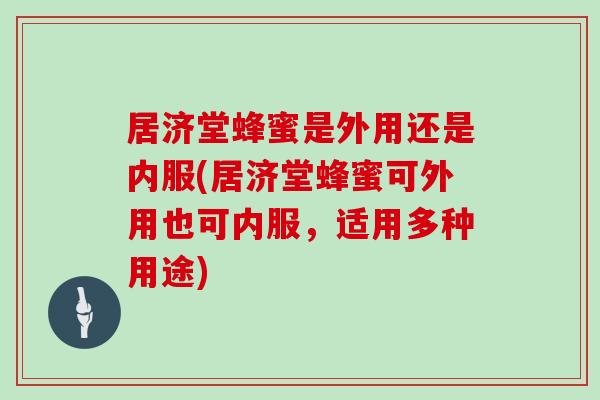 居济堂蜂蜜是外用还是内服(居济堂蜂蜜可外用也可内服，适用多种用途)