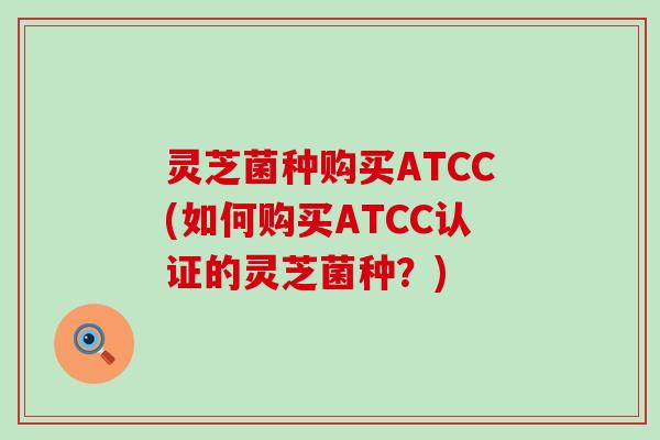 灵芝菌种购买ATCC(如何购买ATCC认证的灵芝菌种？)