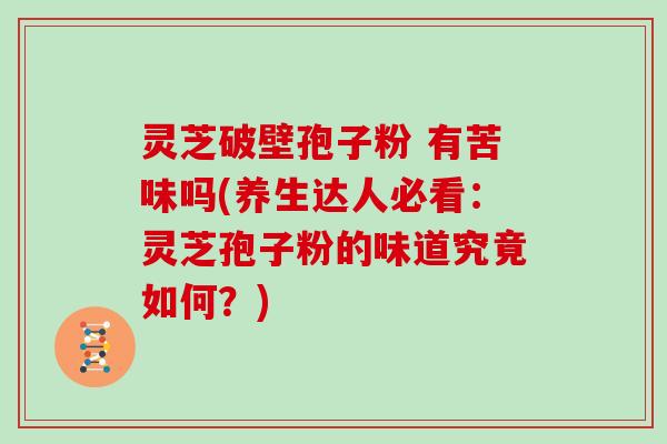 灵芝破壁孢子粉 有苦味吗(养生达人必看：灵芝孢子粉的味道究竟如何？)