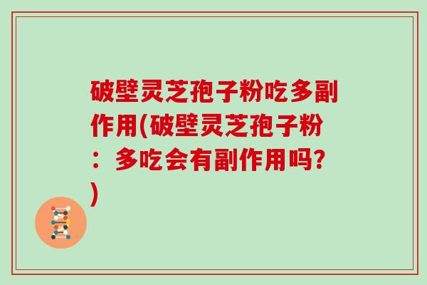 破壁灵芝孢子粉吃多副作用(破壁灵芝孢子粉：多吃会有副作用吗？)