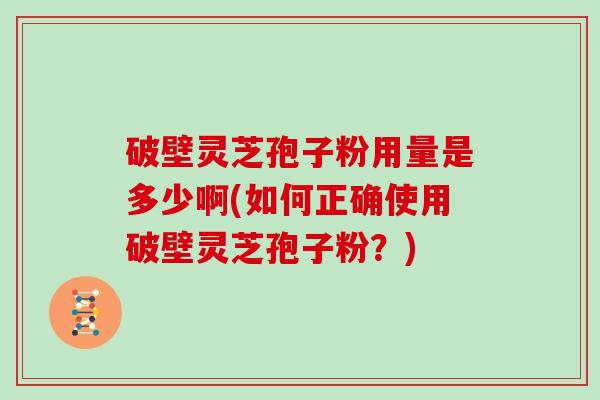 破壁灵芝孢子粉用量是多少啊(如何正确使用破壁灵芝孢子粉？)