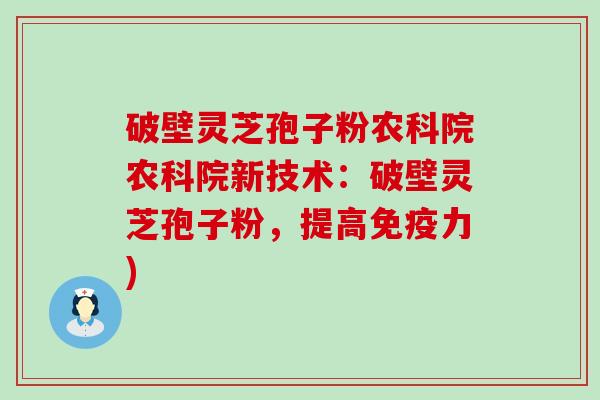 破壁灵芝孢子粉农科院农科院新技术：破壁灵芝孢子粉，提高免疫力)