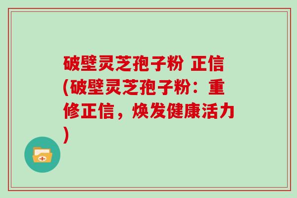 破壁灵芝孢子粉 正信(破壁灵芝孢子粉：重修正信，焕发健康活力)