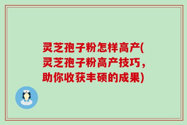 灵芝孢子粉怎样高产(灵芝孢子粉高产技巧，助你收获丰硕的成果)