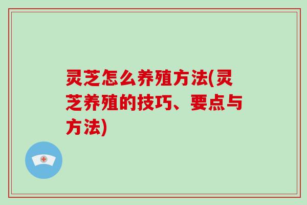 灵芝怎么养殖方法(灵芝养殖的技巧、要点与方法)