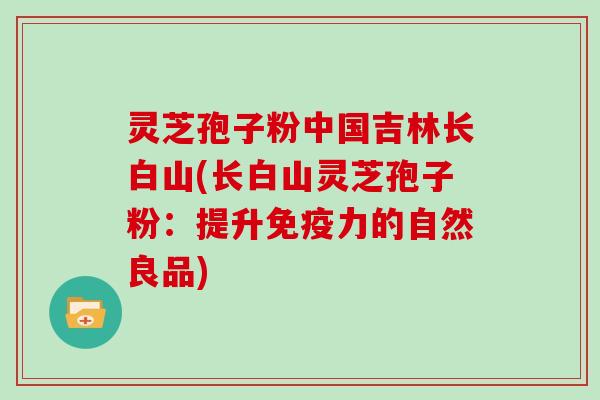 灵芝孢子粉中国吉林长白山(长白山灵芝孢子粉：提升免疫力的自然良品)