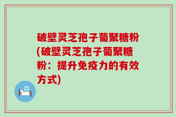 破壁灵芝孢子葡聚糖粉(破壁灵芝孢子葡聚糖粉：提升免疫力的有效方式)