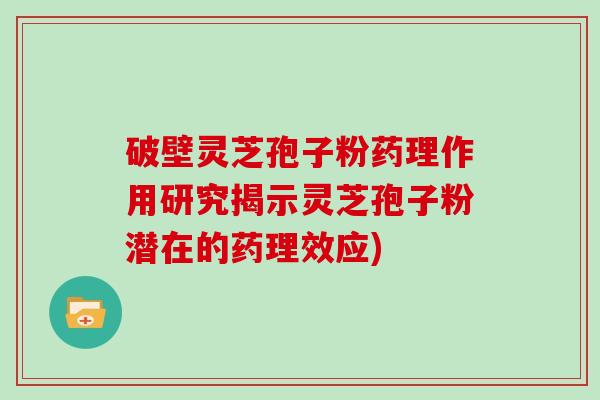 破壁灵芝孢子粉药理作用研究揭示灵芝孢子粉潜在的药理效应)