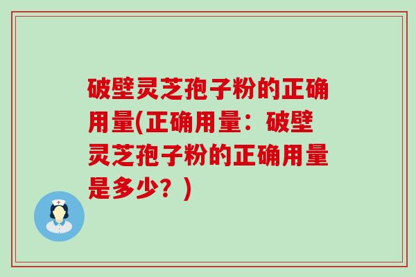 破壁灵芝孢子粉的正确用量(正确用量：破壁灵芝孢子粉的正确用量是多少？)