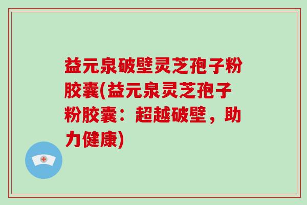 益元泉破壁灵芝孢子粉胶囊(益元泉灵芝孢子粉胶囊：超越破壁，助力健康)