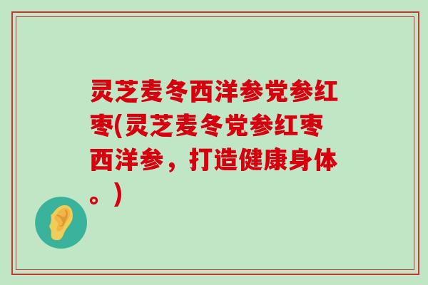 灵芝麦冬西洋参党参红枣(灵芝麦冬党参红枣西洋参，打造健康身体。)