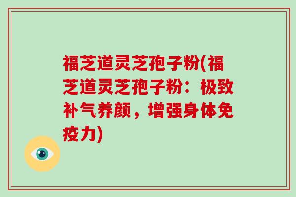 福芝道灵芝孢子粉(福芝道灵芝孢子粉：极致养颜，增强身体免疫力)