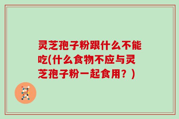 灵芝孢子粉跟什么不能吃(什么食物不应与灵芝孢子粉一起食用？)