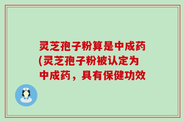 灵芝孢子粉算是中成药(灵芝孢子粉被认定为中成药，具有保健功效