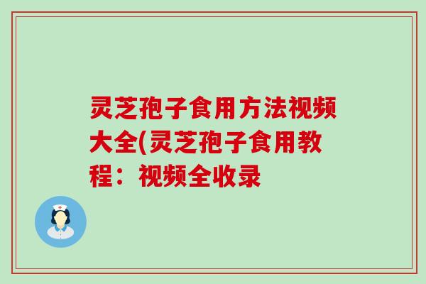 灵芝孢子食用方法视频大全(灵芝孢子食用教程：视频全收录