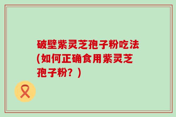 破壁紫灵芝孢子粉吃法(如何正确食用紫灵芝孢子粉？)