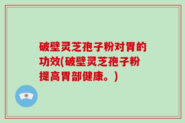 破壁灵芝孢子粉对胃的功效(破壁灵芝孢子粉提高胃部健康。)