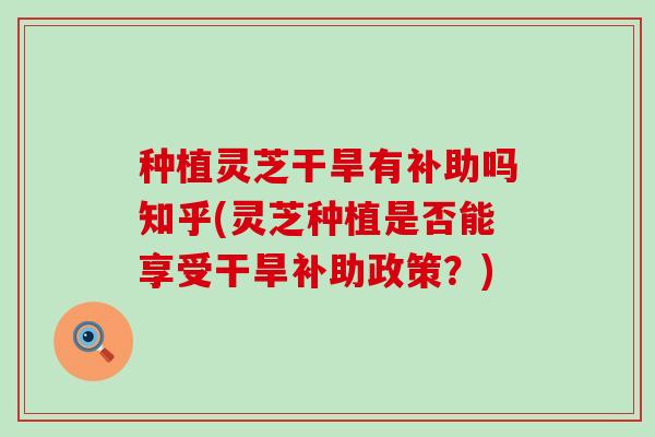 种植灵芝干旱有补助吗知乎(灵芝种植是否能享受干旱补助政策？)