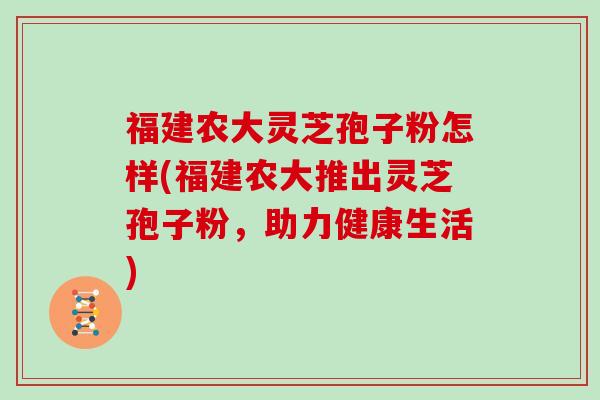 福建农大灵芝孢子粉怎样(福建农大推出灵芝孢子粉，助力健康生活)