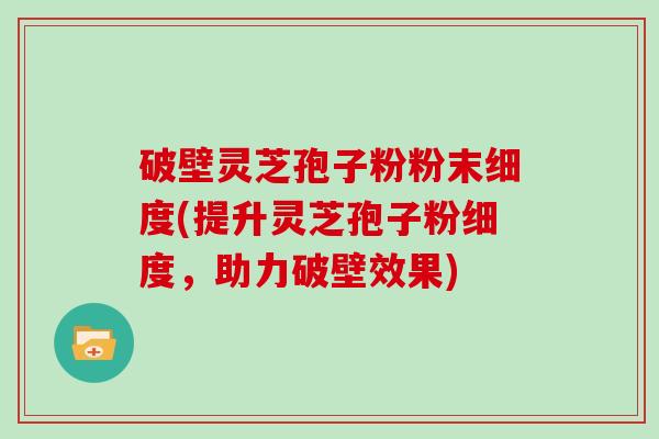 破壁灵芝孢子粉粉末细度(提升灵芝孢子粉细度，助力破壁效果)